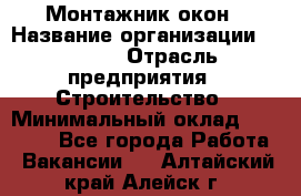 Монтажник окон › Название организации ­ Bravo › Отрасль предприятия ­ Строительство › Минимальный оклад ­ 70 000 - Все города Работа » Вакансии   . Алтайский край,Алейск г.